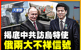 【新闻大家谈】揭底中共访乌特使 俄两不祥信号