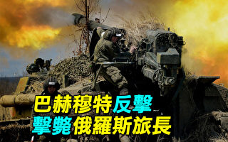 【探索时分】巴赫穆特反击 乌军击毙俄军旅长