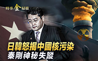 【时事金扫描】秦刚失踪两周 日韩揭中国核污染